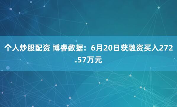 个人炒股配资 博睿数据：6月20日获融资买入272.57万元