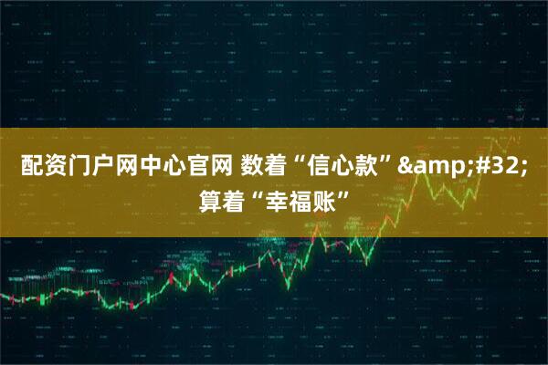 配资门户网中心官网 数着“信心款”&#32;算着“幸福账”