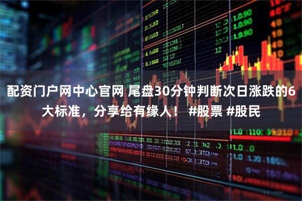配资门户网中心官网 尾盘30分钟判断次日涨跌的6大标准，分享给有缘人！ #股票 #股民