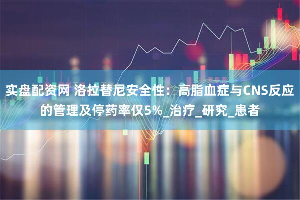 实盘配资网 洛拉替尼安全性：高脂血症与CNS反应的管理及停药率仅5%_治疗_研究_患者
