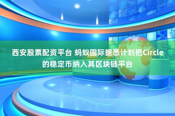西安股票配资平台 蚂蚁国际据悉计划把Circle的稳定币纳入其区块链平台