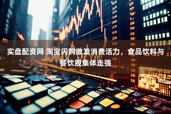 实盘配资网 淘宝闪购激发消费活力，食品饮料与餐饮股集体走强