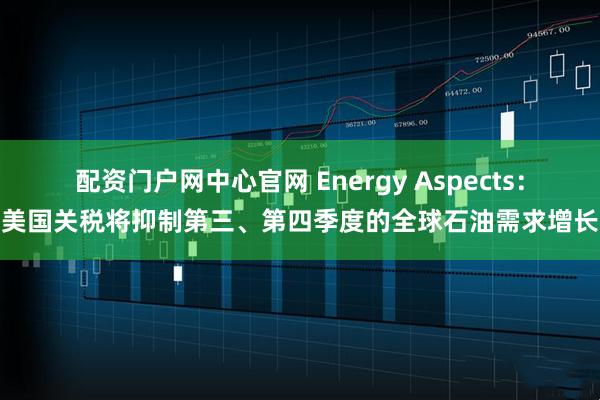 配资门户网中心官网 Energy Aspects：美国关税将抑制第三、第四季度的全球石油需求增长