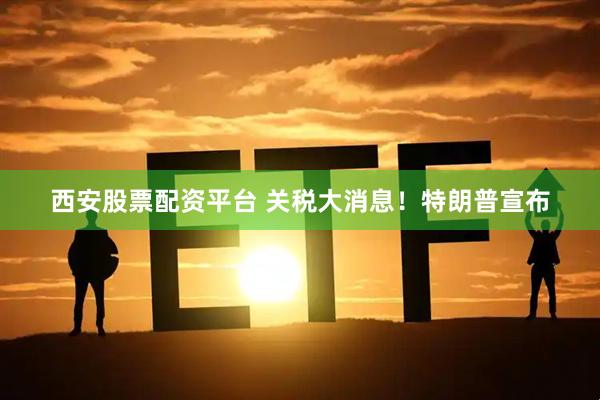 西安股票配资平台 关税大消息！特朗普宣布