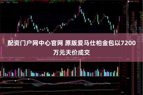 配资门户网中心官网 原版爱马仕柏金包以7200万元天价成交