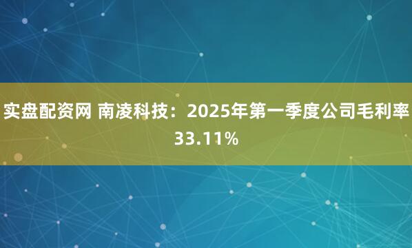 实盘配资网 南凌科技：2025年第一季度公司毛利率33.11%