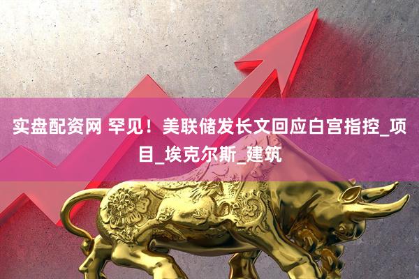 实盘配资网 罕见！美联储发长文回应白宫指控_项目_埃克尔斯_建筑