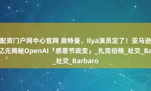 配资门户网中心官网 奥特曼、Ilya演员定了！亚马逊斥2.9亿元揭秘OpenAI「感恩节政变」_扎克伯格_社交_Barbaro