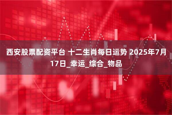 西安股票配资平台 十二生肖每日运势 2025年7月17日_幸运_综合_物品