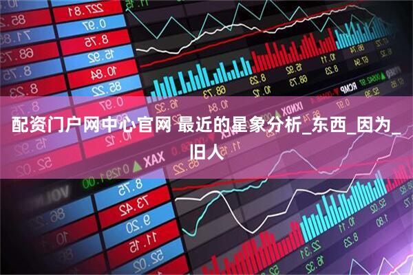 配资门户网中心官网 最近的星象分析_东西_因为_旧人