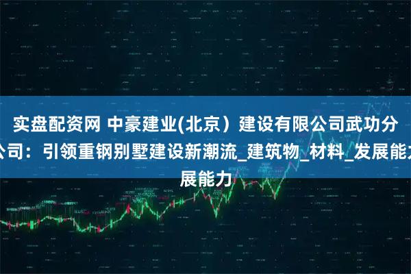 实盘配资网 中豪建业(北京）建设有限公司武功分公司：引领重钢别墅建设新潮流_建筑物_材料_发展能力