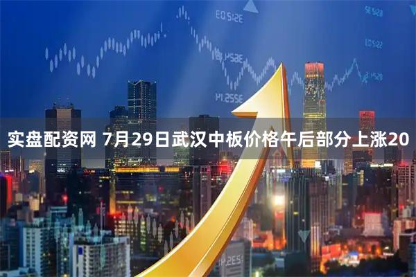 实盘配资网 7月29日武汉中板价格午后部分上涨20