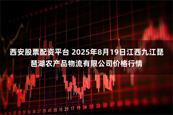 西安股票配资平台 2025年8月19日江西九江琵琶湖农产品物流有限公司价格行情