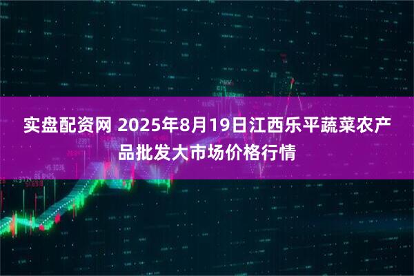 实盘配资网 2025年8月19日江西乐平蔬菜农产品批发大市场价格行情