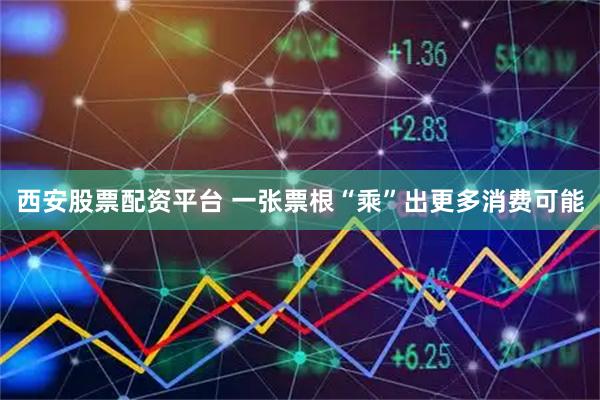 西安股票配资平台 一张票根“乘”出更多消费可能