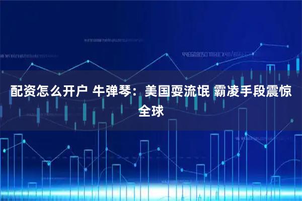 配资怎么开户 牛弹琴：美国耍流氓 霸凌手段震惊全球
