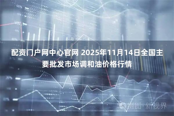 配资门户网中心官网 2025年11月14日全国主要批发市场调和油价格行情