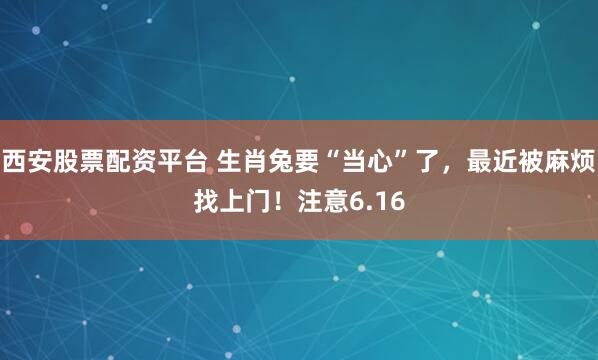 西安股票配资平台 生肖兔要“当心”了，最近被麻烦找上门！注意6.16