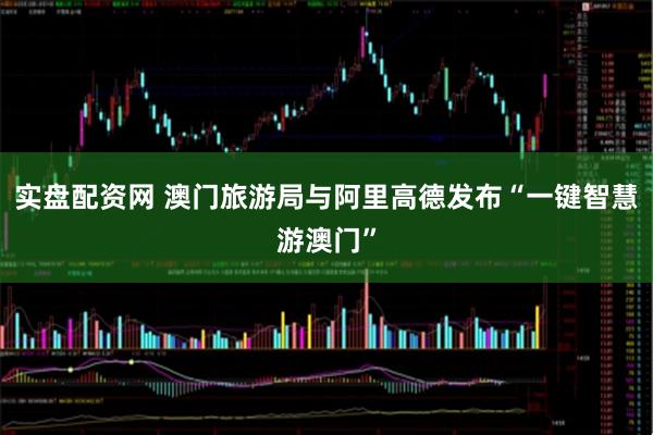 实盘配资网 澳门旅游局与阿里高德发布“一键智慧游澳门”