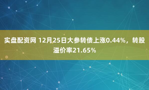 实盘配资网 12月25日大参转债上涨0.44%，转股溢价率21.65%