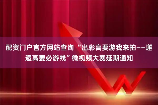 配资门户官方网站查询 “出彩高要游我来拍——邂逅高要必游线”微视频大赛延期通知