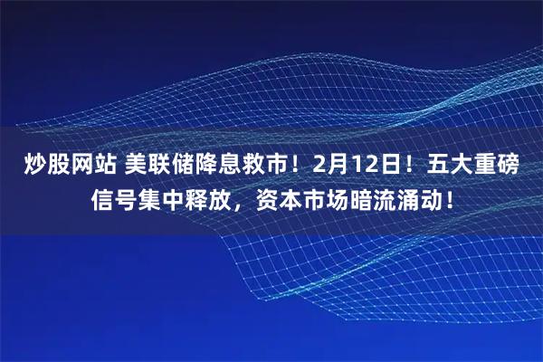 炒股网站 美联储降息救市！2月12日！五大重磅信号集中释放，资本市场暗流涌动！