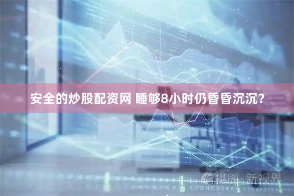 安全的炒股配资网 睡够8小时仍昏昏沉沉？