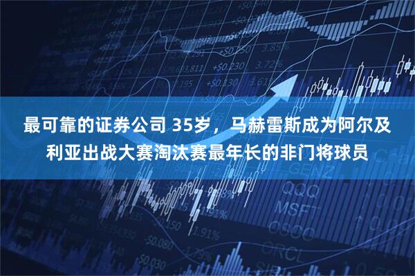 最可靠的证券公司 35岁，马赫雷斯成为阿尔及利亚出战大赛淘汰赛最年长的非门将球员