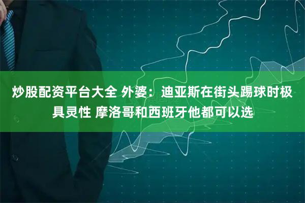 炒股配资平台大全 外婆：迪亚斯在街头踢球时极具灵性 摩洛哥和西班牙他都可以选