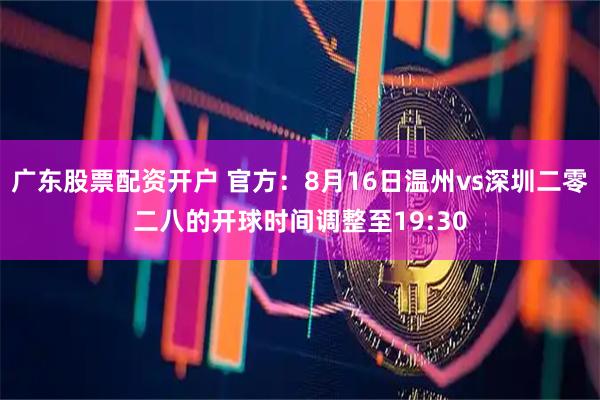 广东股票配资开户 官方：8月16日温州vs深圳二零二八的开球时间调整至19:30