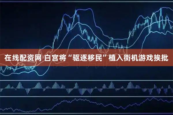在线配资网 白宫将“驱逐移民”植入街机游戏挨批