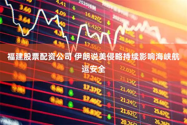 福建股票配资公司 伊朗说美侵略持续影响海峡航运安全