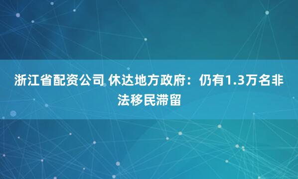 浙江省配资公司 休达地方政府：仍有1.3万名非法移民滞留