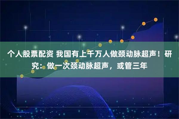 个人股票配资 我国有上千万人做颈动脉超声！研究：做一次颈动脉超声，或管三年