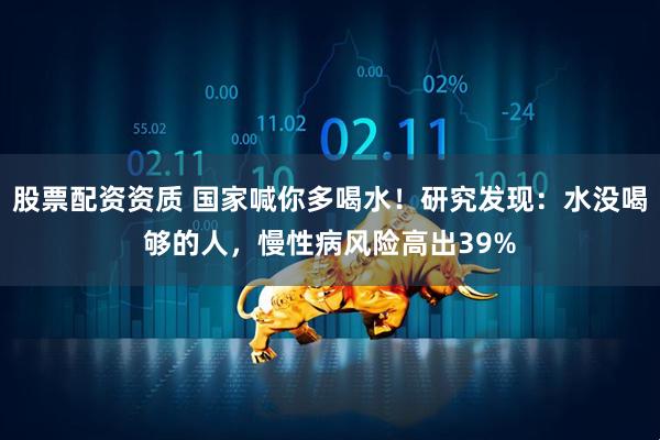 股票配资资质 国家喊你多喝水！研究发现：水没喝够的人，慢性病风险高出39%