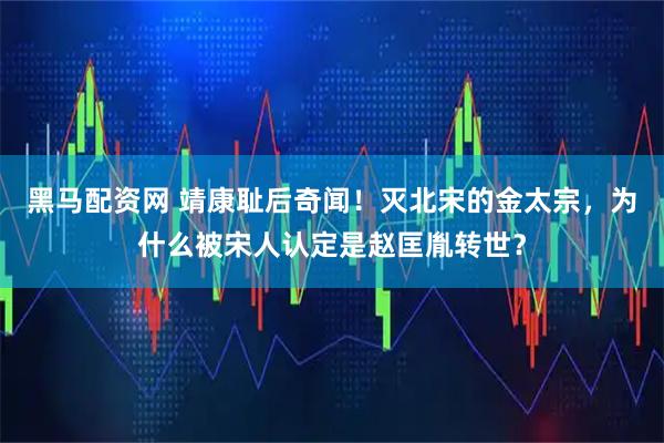 黑马配资网 靖康耻后奇闻！灭北宋的金太宗，为什么被宋人认定是赵匡胤转世？