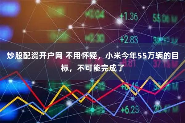 炒股配资开户网 不用怀疑，小米今年55万辆的目标，不可能完成了