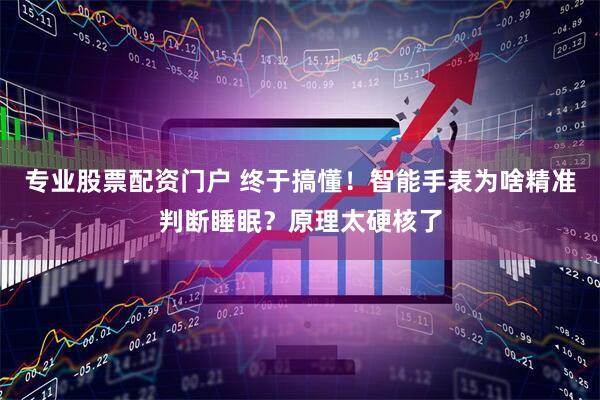 专业股票配资门户 终于搞懂！智能手表为啥精准判断睡眠？原理太硬核了